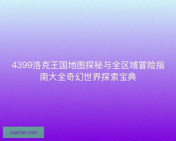 4399洛克王国地图探秘与全区域冒险指南大全奇幻世界探索宝典