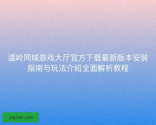 温岭同城游戏大厅官方下载最新版本安装指南与玩法介绍全面解析教程
