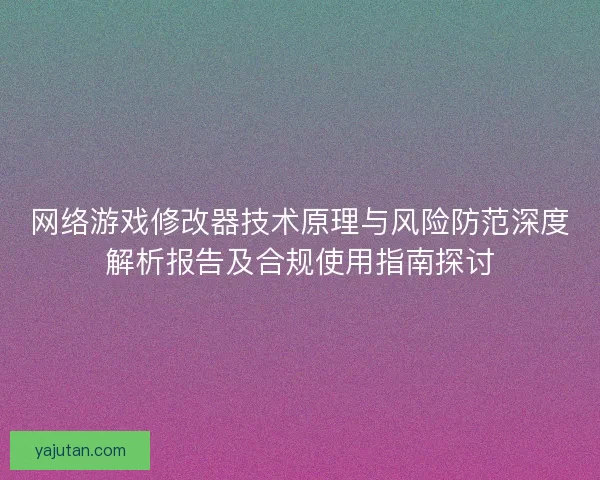 网络游戏修改器技术原理与风险防范深度解析报告及合规使用指南探讨