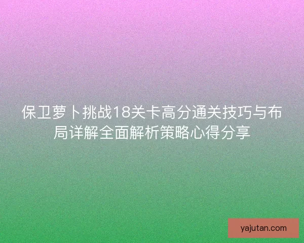 保卫萝卜挑战18关卡高分通关技巧与布局详解全面解析策略心得分享