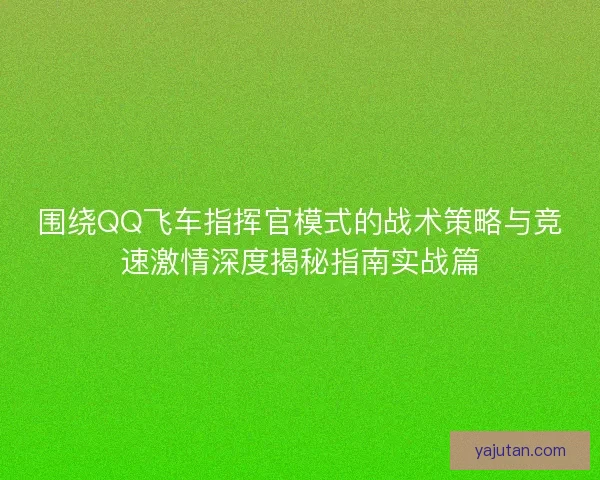 围绕QQ飞车指挥官模式的战术策略与竞速激情深度揭秘指南实战篇